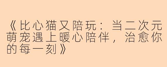 《比心猫又陪玩：当二次元萌宠遇上暖心陪伴，治愈你的每一刻》