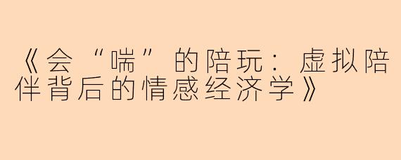 《会“喘”的陪玩：虚拟陪伴背后的情感经济学》
