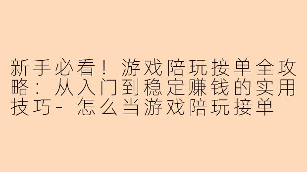 新手必看！游戏陪玩接单全攻略：从入门到稳定赚钱的实用技巧-怎么当游戏陪玩接单