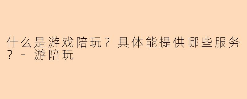 什么是游戏陪玩？具体能提供哪些服务？-游陪玩