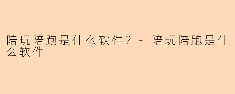 陪玩陪跑是什么软件？-陪玩陪跑是什么软件