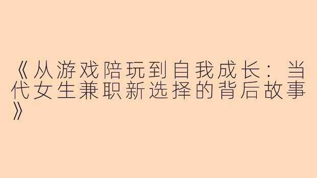 《从游戏陪玩到自我成长：当代女生兼职新选择的背后故事》