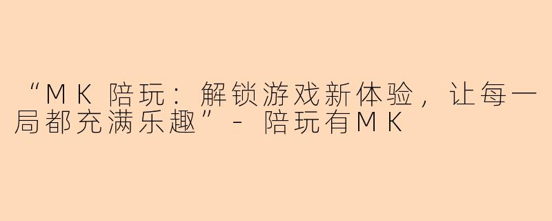 “MK陪玩：解锁游戏新体验，让每一局都充满乐趣”-陪玩有MK