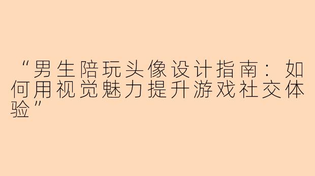 “男生陪玩头像设计指南：如何用视觉魅力提升游戏社交体验”