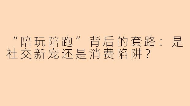 “陪玩陪跑”背后的套路：是社交新宠还是消费陷阱？