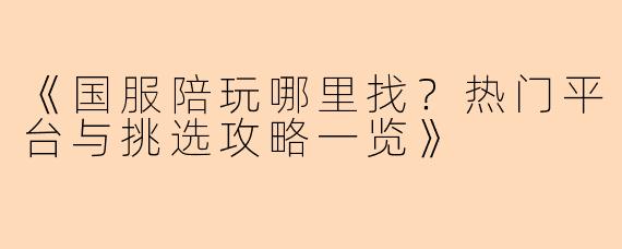 《国服陪玩哪里找？热门平台与挑选攻略一览》
