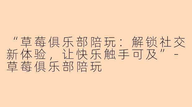 “草莓俱乐部陪玩：解锁社交新体验，让快乐触手可及”-草莓俱乐部陪玩