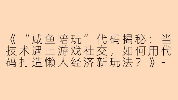 《“咸鱼陪玩”代码揭秘：当技术遇上游戏社交，如何用代码打造懒人经济新玩法？》-咸鱼陪玩代码