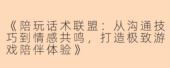 《陪玩话术联盟：从沟通技巧到情感共鸣，打造极致游戏陪伴体验》