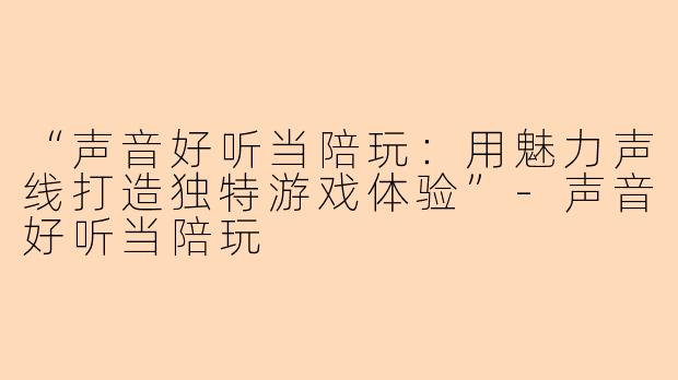 “声音好听当陪玩：用魅力声线打造独特游戏体验”-声音好听当陪玩