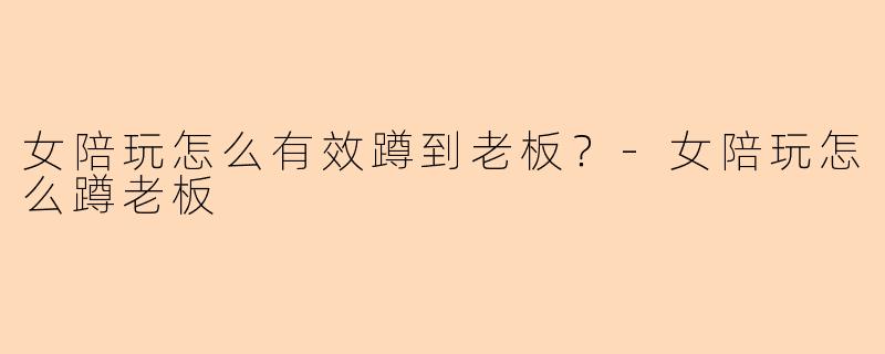 女陪玩怎么有效蹲到老板？-女陪玩怎么蹲老板