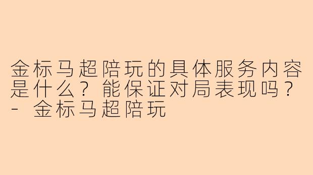金标马超陪玩的具体服务内容是什么？能保证对局表现吗？-金标马超陪玩