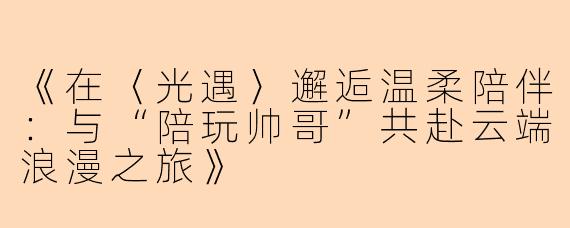 《在〈光遇〉邂逅温柔陪伴：与“陪玩帅哥”共赴云端浪漫之旅》