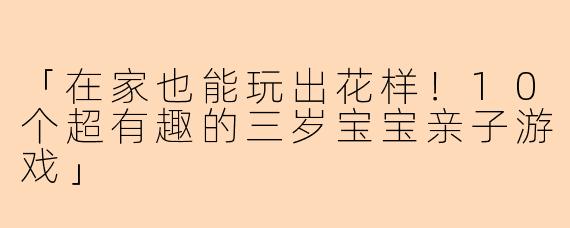 「在家也能玩出花样！10个超有趣的三岁宝宝亲子游戏」