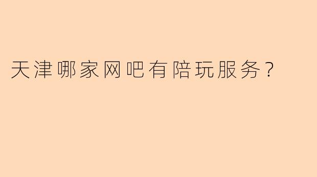 天津哪家网吧有陪玩服务？