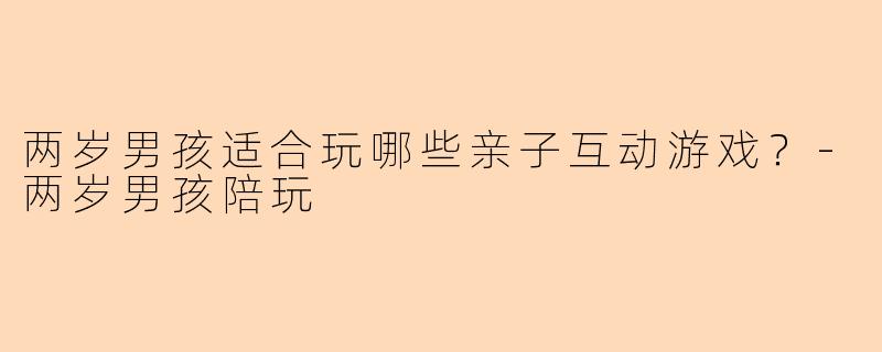两岁男孩适合玩哪些亲子互动游戏？-两岁男孩陪玩
