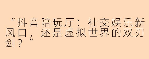 “抖音陪玩厅：社交娱乐新风口，还是虚拟世界的双刃剑？”