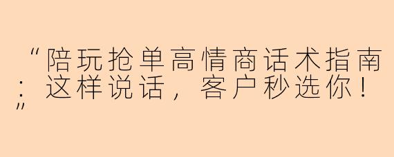 “陪玩抢单高情商话术指南：这样说话，客户秒选你！”
