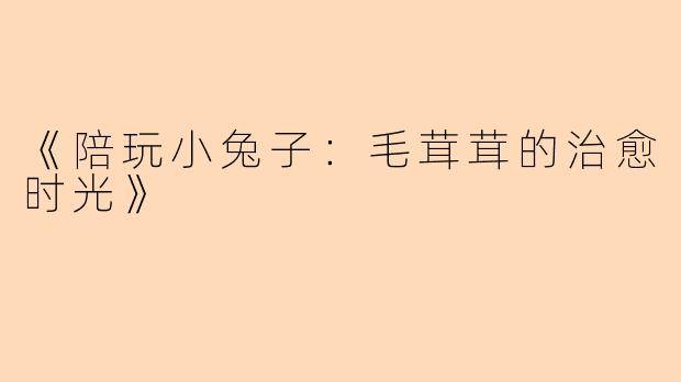 《陪玩小兔子：毛茸茸的治愈时光》