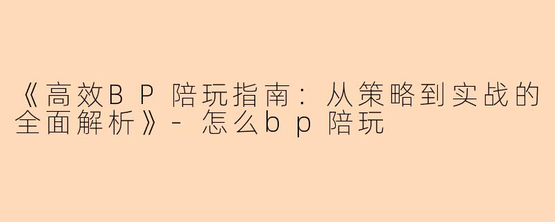 《高效BP陪玩指南：从策略到实战的全面解析》-怎么bp陪玩