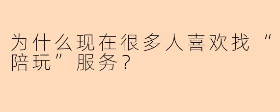 为什么现在很多人喜欢找“陪玩”服务？