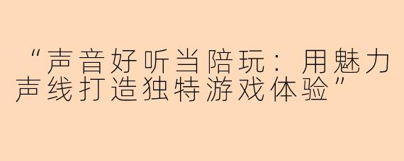 “声音好听当陪玩：用魅力声线打造独特游戏体验”