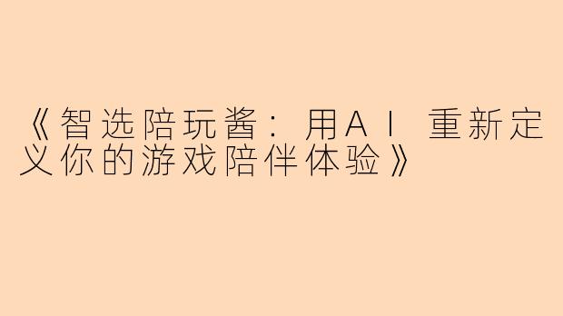 《智选陪玩酱：用AI重新定义你的游戏陪伴体验》