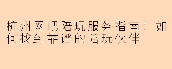 杭州网吧陪玩服务指南：如何找到靠谱的陪玩伙伴