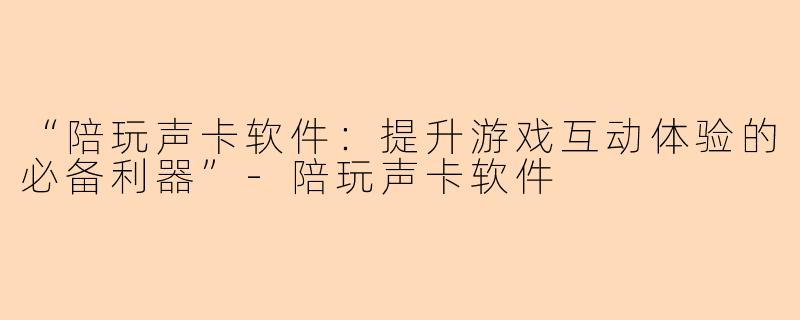 “陪玩声卡软件：提升游戏互动体验的必备利器”-陪玩声卡软件