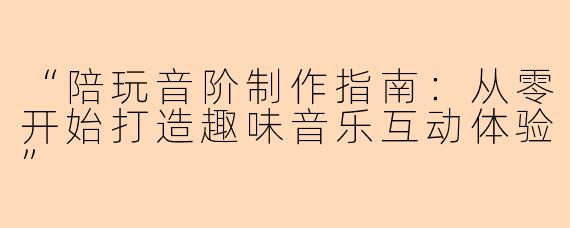 “陪玩音阶制作指南：从零开始打造趣味音乐互动体验”