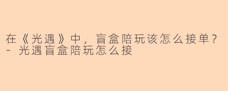 在《光遇》中，盲盒陪玩该怎么接单？-光遇盲盒陪玩怎么接