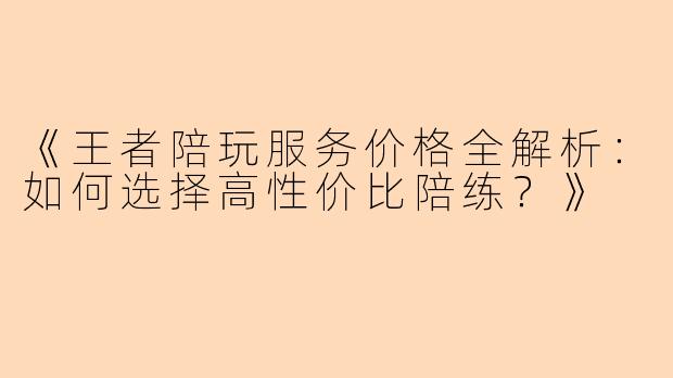 《王者陪玩服务价格全解析：如何选择高性价比陪练？》