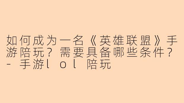 如何成为一名《英雄联盟》手游陪玩？需要具备哪些条件？-手游lol陪玩