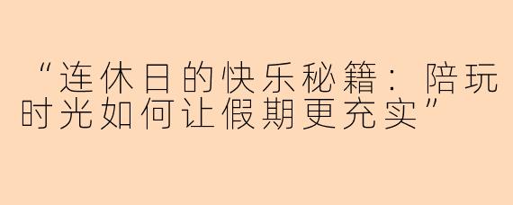 “连休日的快乐秘籍：陪玩时光如何让假期更充实”