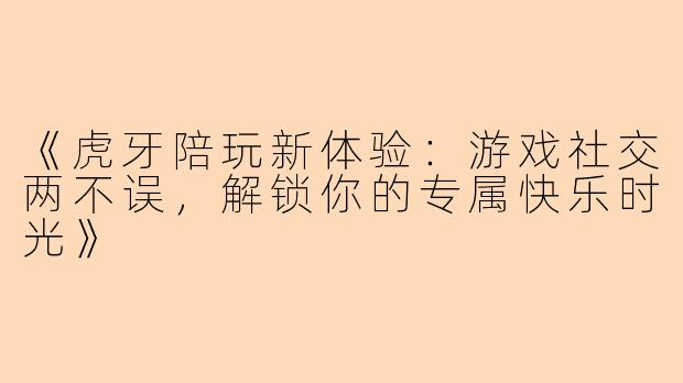 《虎牙陪玩新体验：游戏社交两不误，解锁你的专属快乐时光》