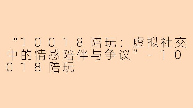 “10018陪玩：虚拟社交中的情感陪伴与争议”-10018陪玩