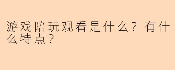 游戏陪玩观看是什么?有什么特点?