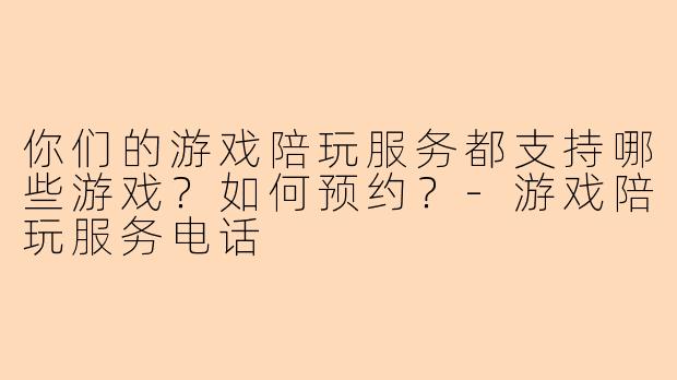 你们的游戏陪玩服务都支持哪些游戏？如何预约？-游戏陪玩服务电话