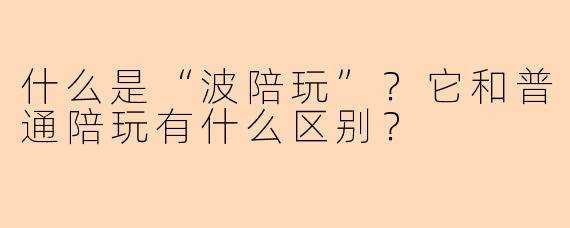 什么是“波陪玩”？它和普通陪玩有什么区别？