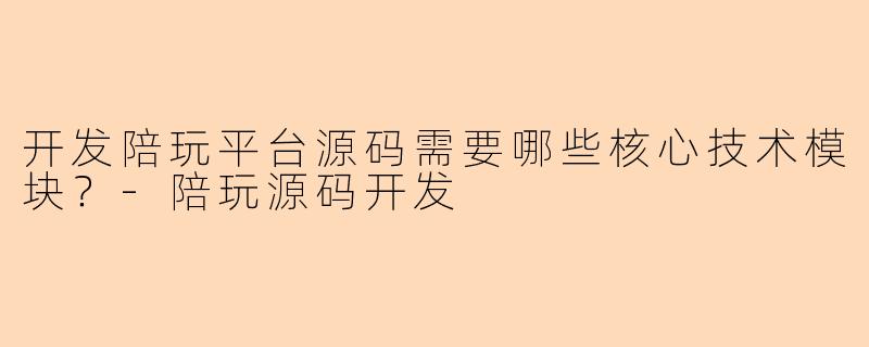 开发陪玩平台源码需要哪些核心技术模块？-陪玩源码开发