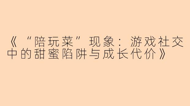 《“陪玩菜”现象：游戏社交中的甜蜜陷阱与成长代价》
