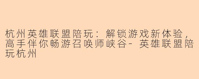 杭州英雄联盟陪玩：解锁游戏新体验，高手伴你畅游召唤师峡谷-英雄联盟陪玩杭州