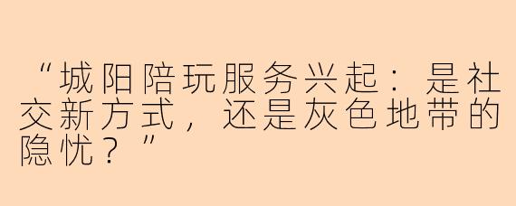 “城阳陪玩服务兴起：是社交新方式，还是灰色地带的隐忧？”