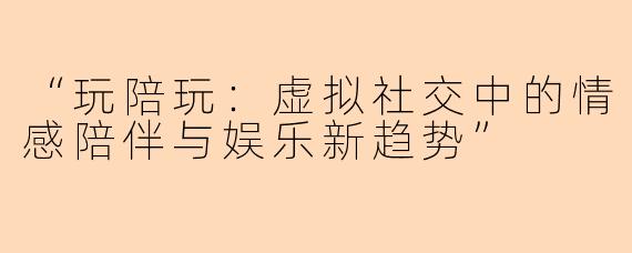 “玩陪玩：虚拟社交中的情感陪伴与娱乐新趋势”