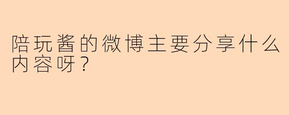陪玩酱的微博主要分享什么内容呀？