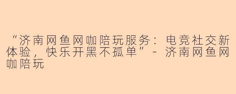 “济南网鱼网咖陪玩服务：电竞社交新体验，快乐开黑不孤单”-济南网鱼网咖陪玩