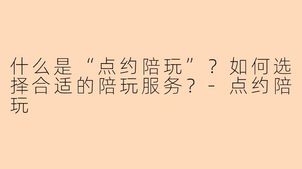 什么是“点约陪玩”？如何选择合适的陪玩服务？-点约陪玩