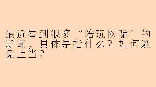 最近看到很多“陪玩网骗”的新闻，具体是指什么？如何避免上当？