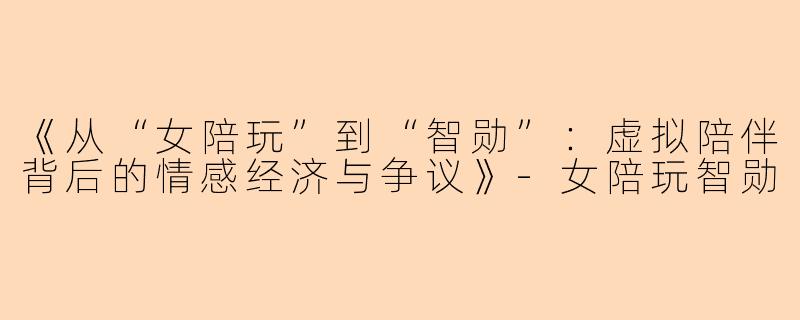 《从“女陪玩”到“智勋”：虚拟陪伴背后的情感经济与争议》-女陪玩智勋