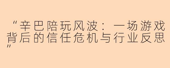 “辛巴陪玩风波：一场游戏背后的信任危机与行业反思”